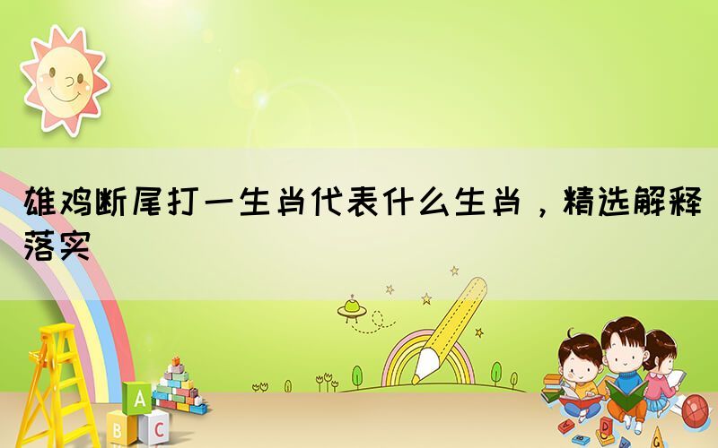 雄雞斷尾打一生肖代表什么生肖，精選解釋落實(shí)(圖1)