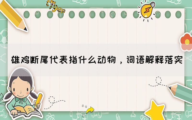 雄雞斷尾代表指什么動(dòng)物，詞語(yǔ)解釋落實(shí)(圖1)