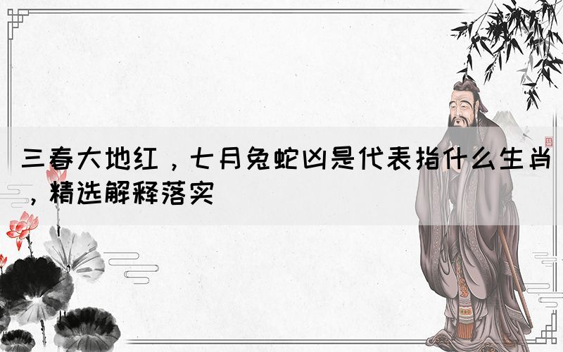 三春大地紅，七月兔蛇兇是代表指什么生肖，精選解釋落實(圖1)
