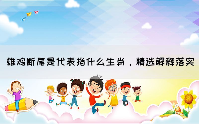 雄雞斷尾是代表指什么生肖，精選解釋落實(shí)(圖1)