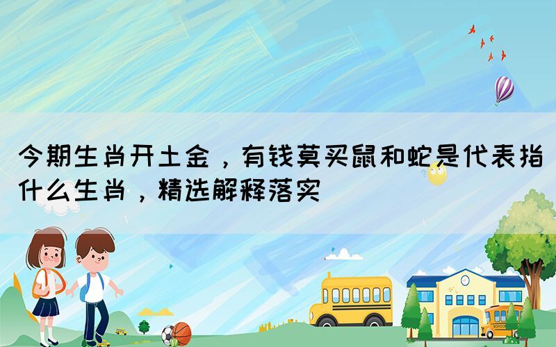今期生肖開土金，有錢莫買鼠和蛇是代表指什么生肖，精選解釋落實(圖1)