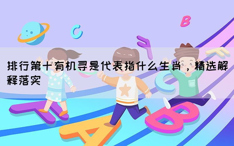 排行第十有機尋是代表指什么生肖，精選解釋落實(圖1)