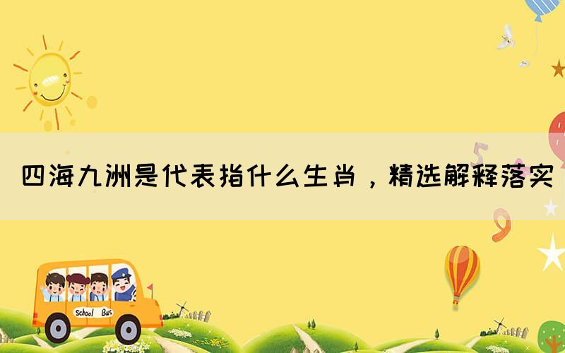 四海九洲是代表指什么生肖，精選解釋落實(shí)(圖1)