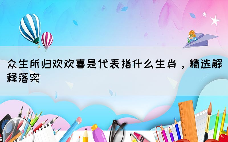 眾生所歸歡歡喜是代表指什么生肖，精選解釋落實(shí)(圖1)