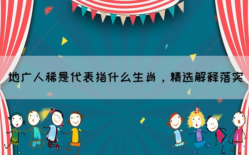 地廣人稀是代表指什么生肖，精選解釋落實(shí)(圖1)