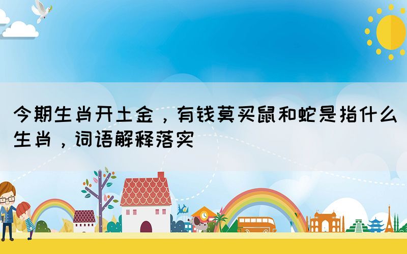 今期生肖開土金，有錢莫買鼠和蛇是指什么生肖，詞語解釋落實(shí)(圖1)