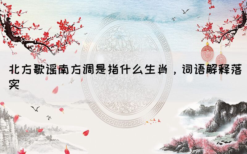 北方歌謠南方調(diào)是指什么生肖，詞語解釋落實(shí)(圖1)