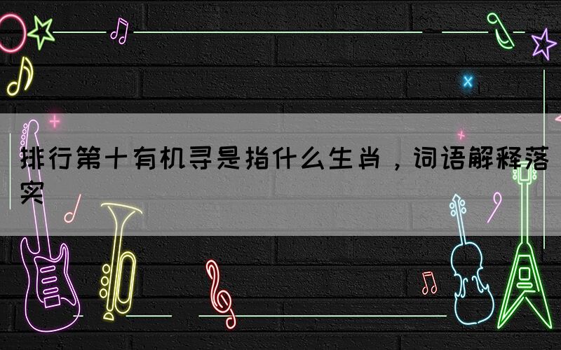 排行第十有機尋是指什么生肖，詞語解釋落實(圖1)
