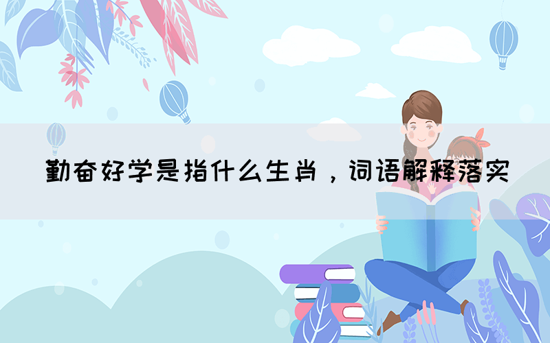 勤奮好學(xué)是指什么生肖，詞語解釋落實(shí)(圖1)