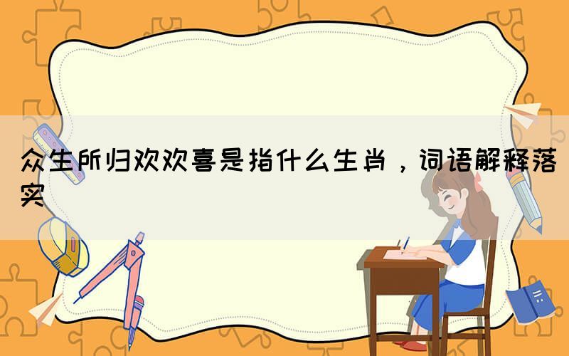眾生所歸歡歡喜是指什么生肖，詞語(yǔ)解釋落實(shí)(圖1)
