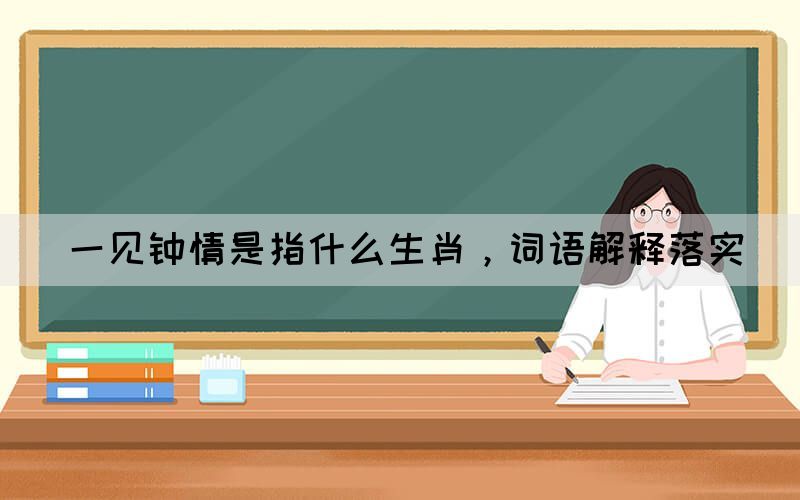 一見鐘情是指什么生肖，詞語解釋落實(shí)(圖1)