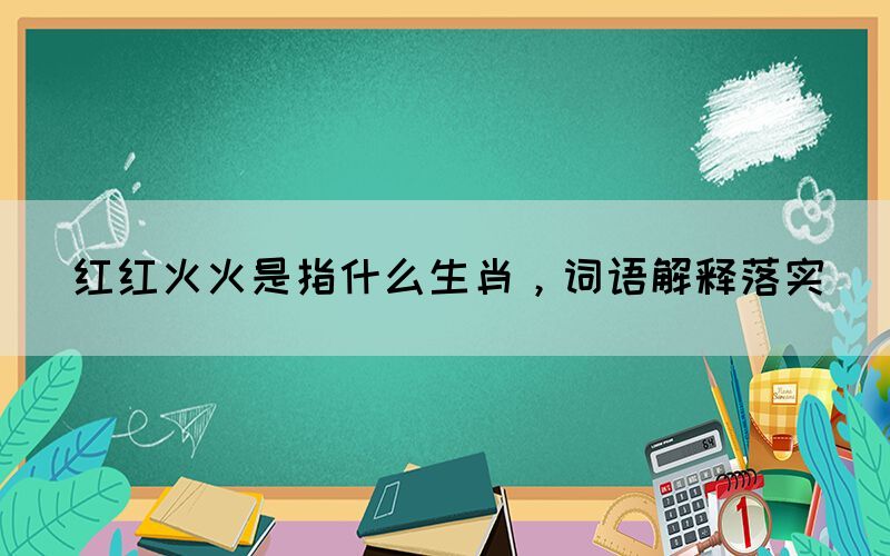 紅紅火火是指什么生肖，詞語(yǔ)解釋落實(shí)(圖1)