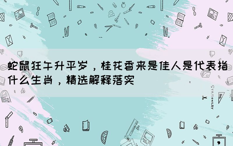 蛇鼠狂午升平歲，桂花香來是佳人是代表指什么生肖，精選解釋落實(shí)(圖1)