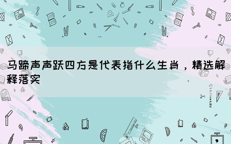 馬蹄聲聲躍四方是代表指什么生肖，精選解釋落實(shí)(圖1)