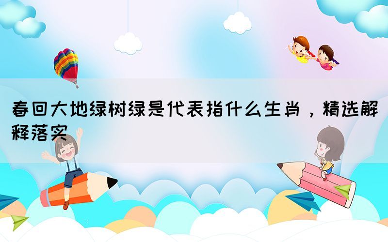 春回大地綠樹綠是代表指什么生肖，精選解釋落實(圖1)