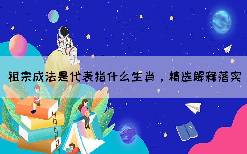 祖宗成法是代表指什么生肖，精選解釋落實(圖1)