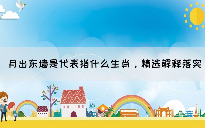 月出東墻是代表指什么生肖，精選解釋落實(shí)(圖1)