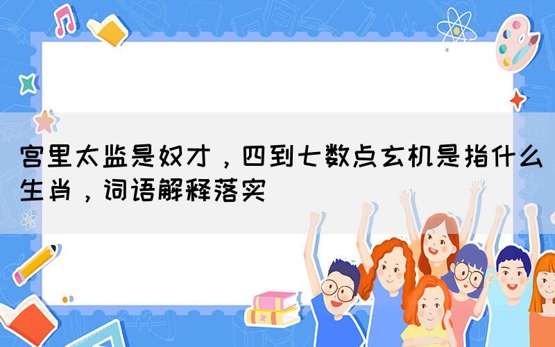 宮里太監(jiān)是奴才，四到七數(shù)點(diǎn)玄機(jī)是指什么生肖，詞語解釋落實(shí)(圖1)