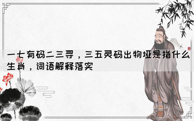 一七有碼二三尋，三五靈碼出物埡是指什么生肖，詞語(yǔ)解釋落實(shí)(圖1)