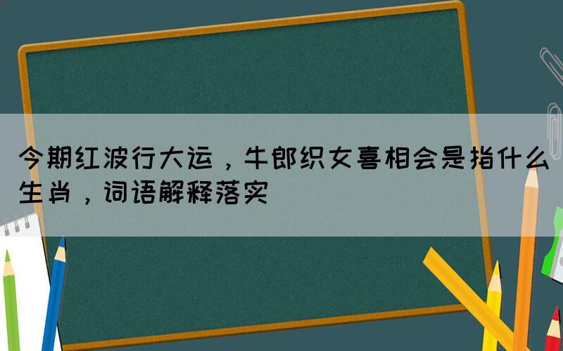 今期紅波行大運，牛郎織女喜相會是指什么生肖，詞語解釋落實(圖1)
