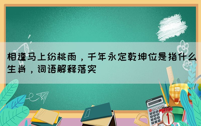 相逢馬上紛桃雨，千年永定乾坤位是指什么生肖，詞語解釋落實(圖1)