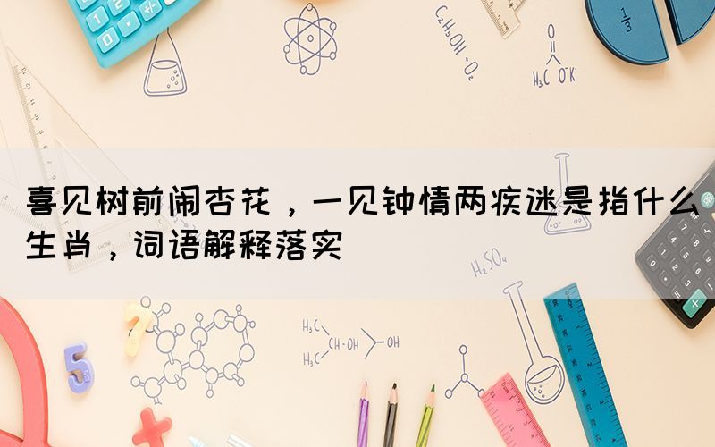 喜見樹前鬧杏花，一見鐘情兩疾迷是指什么生肖，詞語解釋落實(圖1)