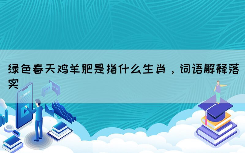 綠色春天雞羊肥是指什么生肖，詞語解釋落實(shí)(圖1)