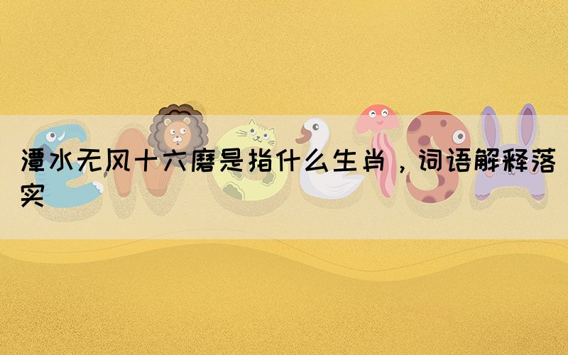 潭水無風十六磨是指什么生肖，詞語解釋落實(圖1)