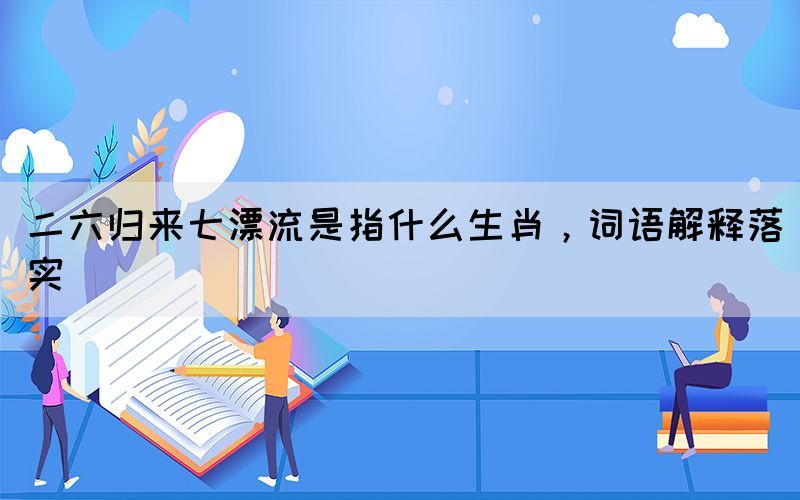 二六歸來七漂流是指什么生肖，詞語解釋落實(shí)(圖1)