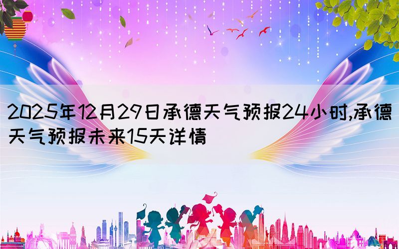 2025年12月29日承德天氣預(yù)報(bào)24小時,承德天氣預(yù)報(bào)未來15天詳情