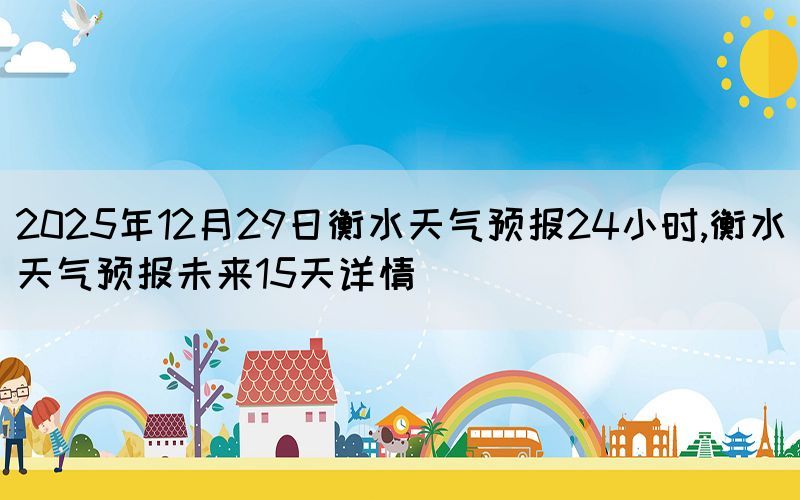 2025年12月29日衡水天氣預(yù)報(bào)24小時,衡水天氣預(yù)報(bào)未來15天詳情