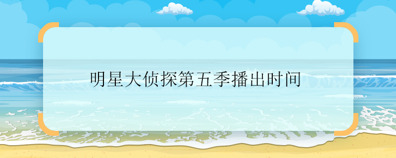 明星大偵探第五季播出時(shí)間 明星大偵探第五季什么時(shí)候播出